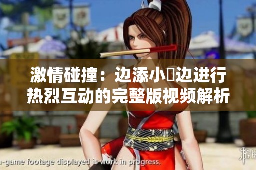 激情碰撞：边添小泬边进行热烈互动的完整版视频解析