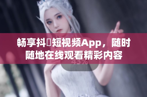 畅享抖抈短视频App，随时随地在线观看精彩内容