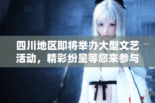 四川地区即将举办大型文艺活动，精彩纷呈等您来参与