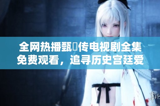 全网热播甄嬛传电视剧全集免费观看，追寻历史宫廷爱情故事