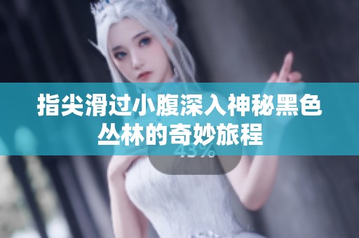 指尖滑过小腹深入神秘黑色丛林的奇妙旅程