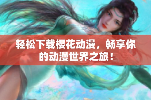 轻松下载樱花动漫，畅享你的动漫世界之旅！