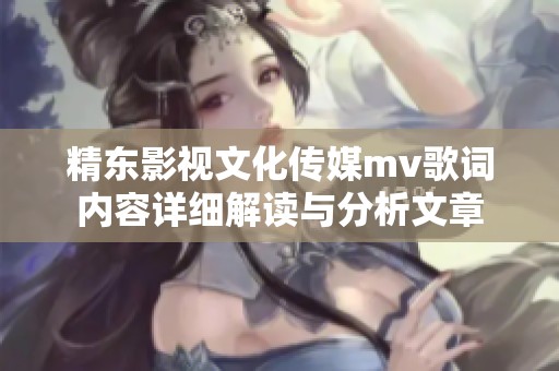 精东影视文化传媒mv歌词内容详细解读与分析文章