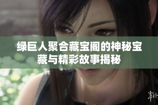 绿巨人聚合藏宝阁的神秘宝藏与精彩故事揭秘