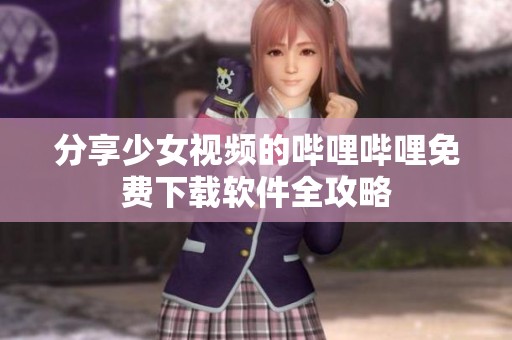 分享少女视频的哔哩哔哩免费下载软件全攻略
