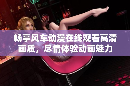 畅享风车动漫在线观看高清画质，尽情体验动画魅力