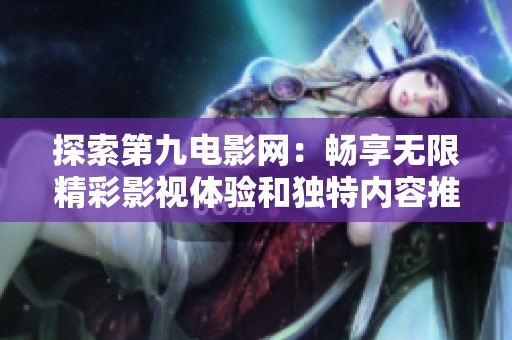 探索第九电影网：畅享无限精彩影视体验和独特内容推荐