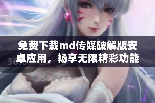 免费下载md传媒破解版安卓应用，畅享无限精彩功能