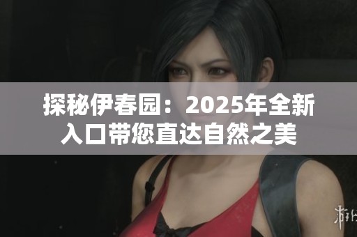 探秘伊春园：2025年全新入口带您直达自然之美