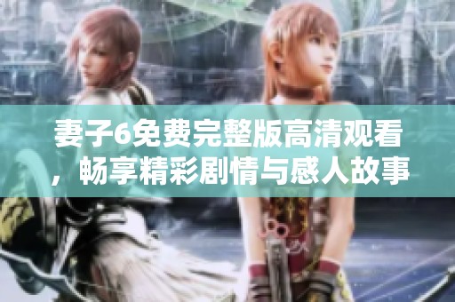 妻子6免费完整版高清观看，畅享精彩剧情与感人故事