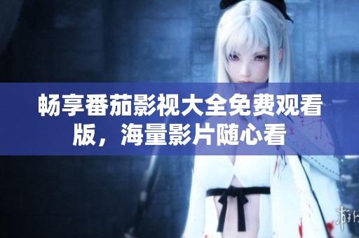 畅享番茄影视大全免费观看版，海量影片随心看