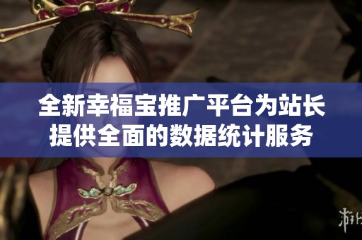 全新幸福宝推广平台为站长提供全面的数据统计服务