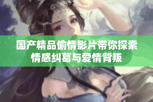 国产精品偷情影片带你探索情感纠葛与爱情背叛