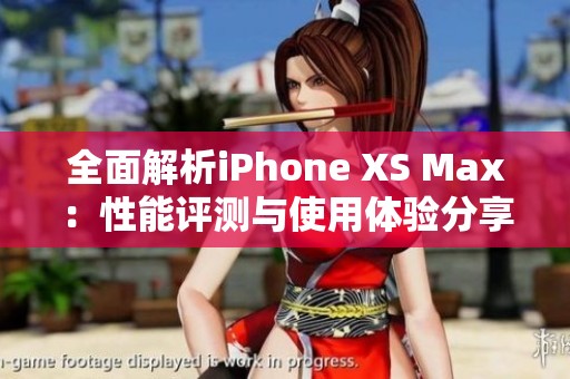 全面解析iPhone XS Max：性能评测与使用体验分享
