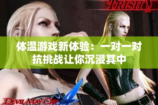 体温游戏新体验：一对一对抗挑战让你沉浸其中