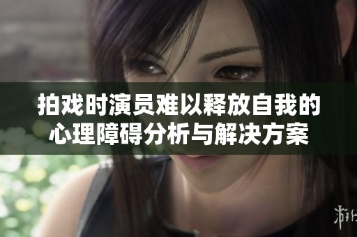 拍戏时演员难以释放自我的心理障碍分析与解决方案