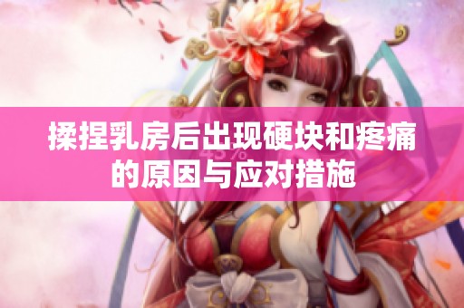 揉捏乳房后出现硬块和疼痛的原因与应对措施