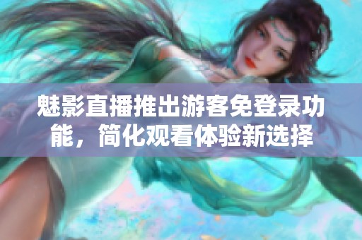 魅影直播推出游客免登录功能，简化观看体验新选择