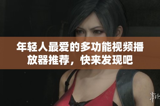 年轻人最爱的多功能视频播放器推荐，快来发现吧