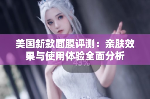 美国新款面膜评测：亲肤效果与使用体验全面分析