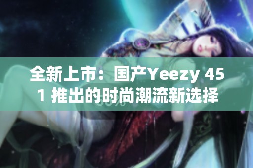 全新上市：国产Yeezy 451 推出的时尚潮流新选择