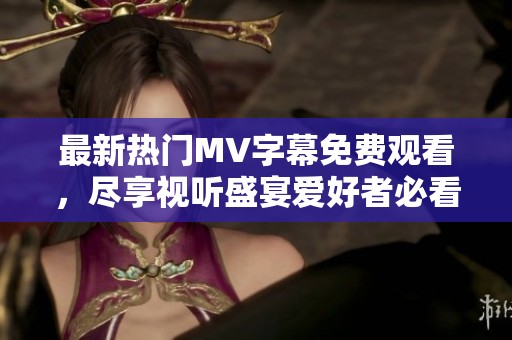 最新热门MV字幕免费观看，尽享视听盛宴爱好者必看