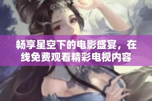 畅享星空下的电影盛宴，在线免费观看精彩电视内容