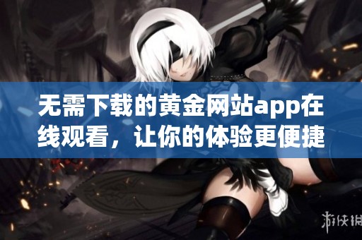 无需下载的黄金网站app在线观看，让你的体验更便捷
