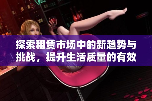 探索租赁市场中的新趋势与挑战，提升生活质量的有效途径