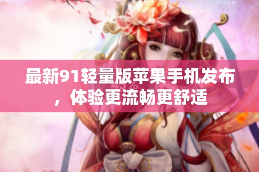 最新91轻量版苹果手机发布，体验更流畅更舒适