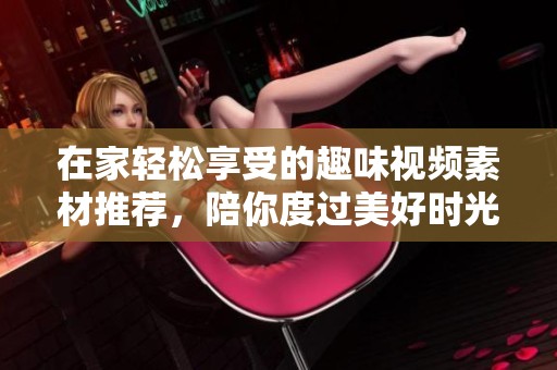 在家轻松享受的趣味视频素材推荐，陪你度过美好时光