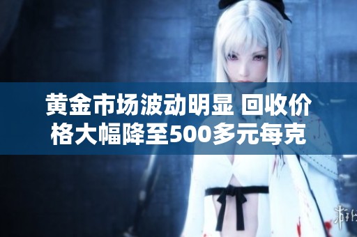 黄金市场波动明显 回收价格大幅降至500多元每克