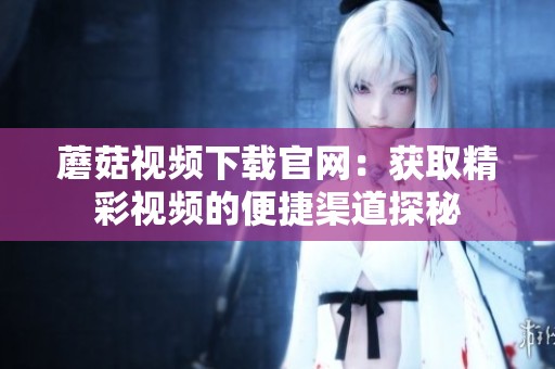 蘑菇视频下载官网：获取精彩视频的便捷渠道探秘