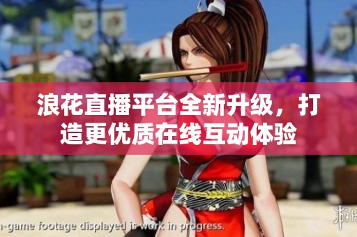 浪花直播平台全新升级，打造更优质在线互动体验