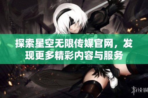 探索星空无限传媒官网，发现更多精彩内容与服务