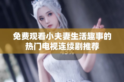 免费观看小夫妻生活趣事的热门电视连续剧推荐