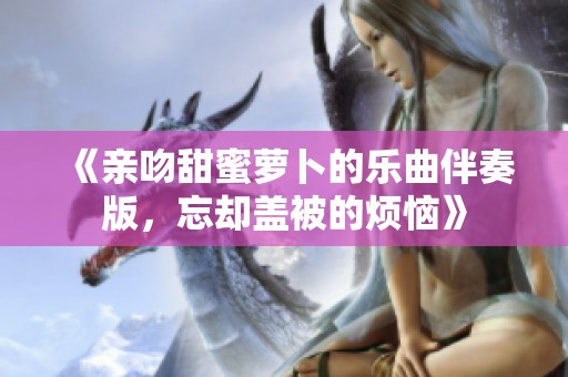 《亲吻甜蜜萝卜的乐曲伴奏版，忘却盖被的烦恼》