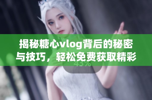 揭秘糖心vlog背后的秘密与技巧，轻松免费获取精彩内容