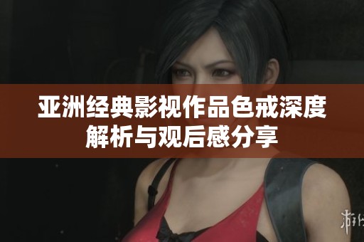 亚洲经典影视作品色戒深度解析与观后感分享
