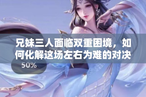 兄妹三人面临双重困境，如何化解这场左右为难的对决