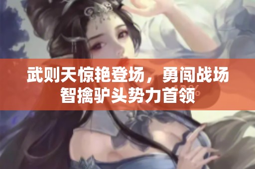 武则天惊艳登场，勇闯战场智擒驴头势力首领