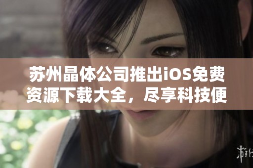 苏州晶体公司推出iOS免费资源下载大全，尽享科技便利