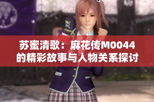 苏蜜清歌：麻花传M0044的精彩故事与人物关系探讨