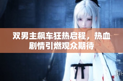 双男主飙车狂热启程，热血剧情引燃观众期待