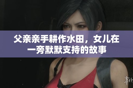 父亲亲手耕作水田，女儿在一旁默默支持的故事