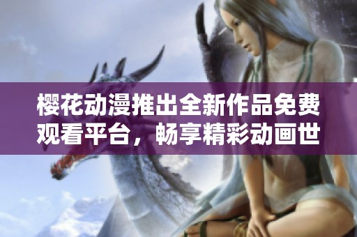 樱花动漫推出全新作品免费观看平台，畅享精彩动画世界