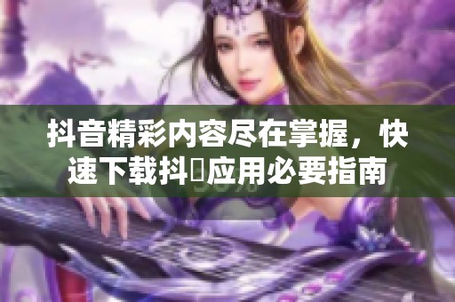 抖音精彩内容尽在掌握，快速下载抖抈应用必要指南