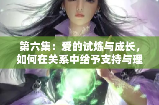 第六集：爱的试炼与成长，如何在关系中给予支持与理解
