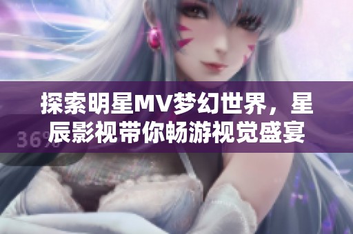 探索明星MV梦幻世界，星辰影视带你畅游视觉盛宴