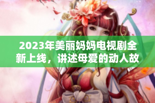 2023年美丽妈妈电视剧全新上线，讲述母爱的动人故事